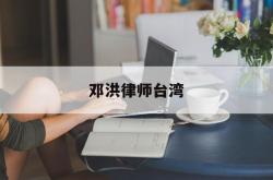 邓洪律师台湾(邓洪律师台湾人怎么样)