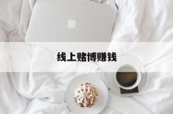 线上赌博赚钱(线上赌博app怎么经营)