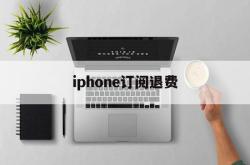 iphone订阅退费(iphone手机订阅退费)