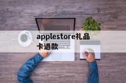 applestore礼品卡退款(apple store礼品卡交易)