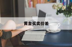 黄金买卖价差(黄金首饰买卖差价)