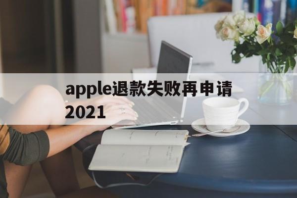 apple退款失败再申请2021(苹果退款失败两次后怎么不能继续申请了)