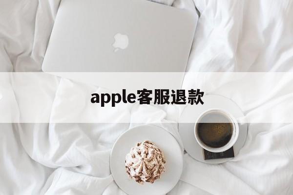 apple客服退款(怎么联系苹果人工客服退款)