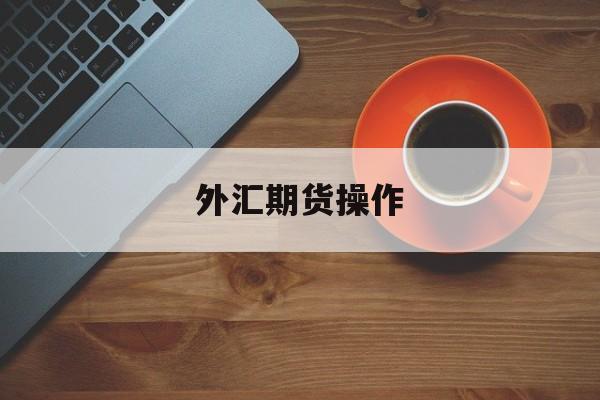 外汇期货操作(外汇期货操作流程图)